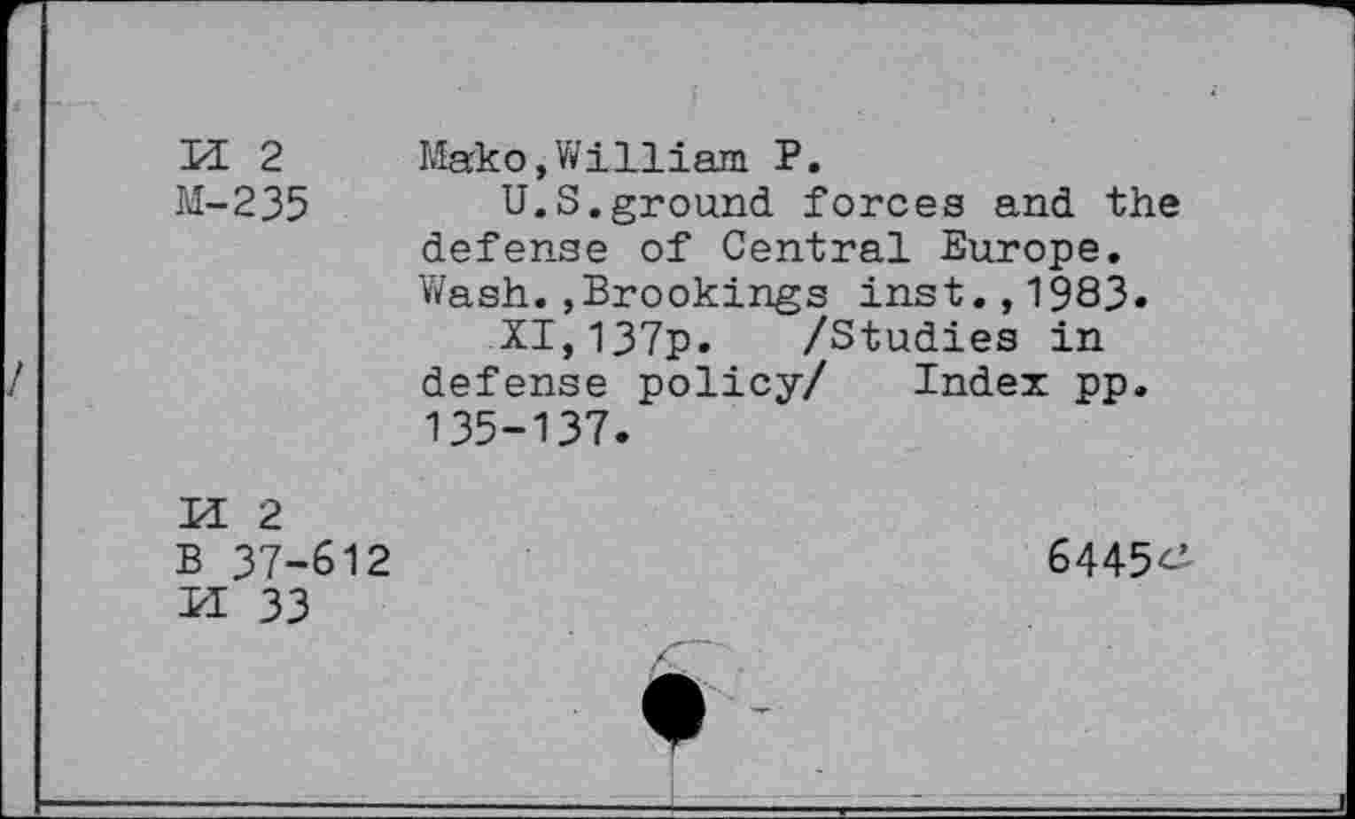 ﻿/
PI 2
M-235
Marko, William P.
U.S.ground forces and the defense of Central Europe. Wash.»Brookings inst.,1983.
XI,137p. /Studies in defense policy/ Index pp. 135-137.
N pq N
2 37-612 33
6445^-